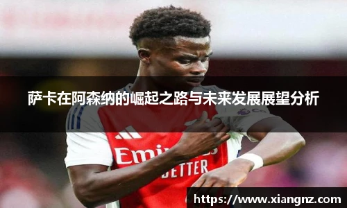萨卡在阿森纳的崛起之路与未来发展展望分析